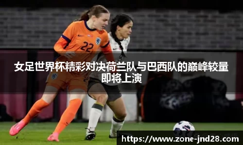女足世界杯精彩对决荷兰队与巴西队的巅峰较量即将上演